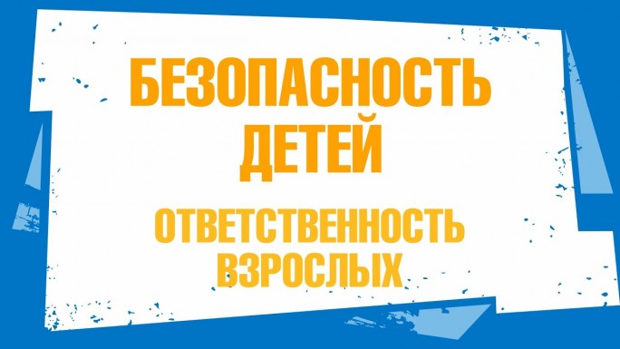 Безопасность детей – ответственность взрослых!